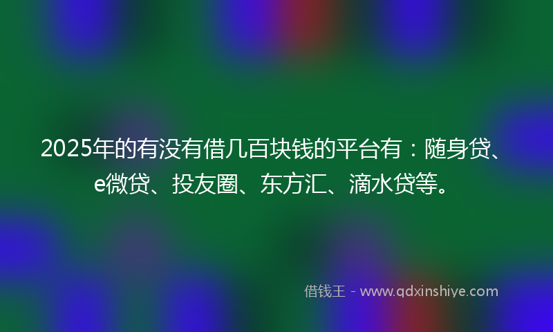 2025年的有没有借几百块钱的平台有：随身贷、e微贷、投友圈、东方汇、滴水贷等。
