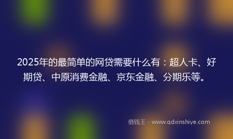 2025年的最简单的网贷需要什么有：超人卡、好期贷、中原消费金融、京东金融、分期乐等。