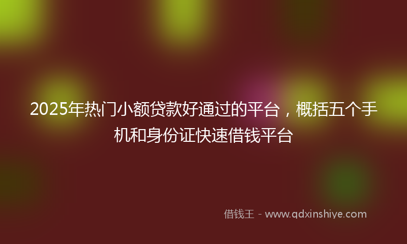 2025年热门小额贷款好通过的平台，概括五个手机和身份证快速借钱平台