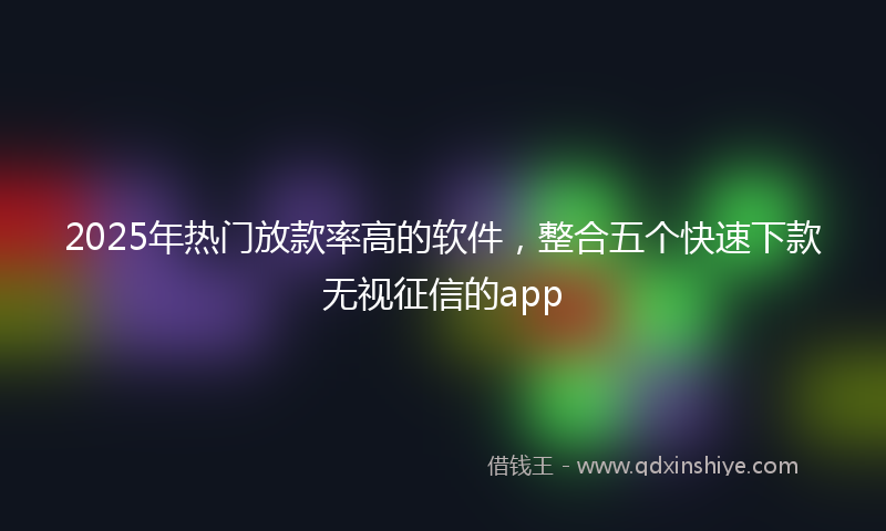 2025年热门放款率高的软件，整合五个快速下款无视征信的app