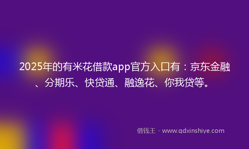 2025年的有米花借款app官方入口有：京东金融、分期乐、快贷通、融逸花、你我贷等。