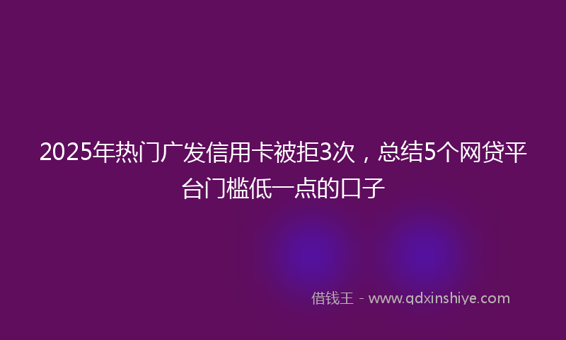 2025年热门广发信用卡被拒3次，总结5个网贷平台门槛低一点的口子
