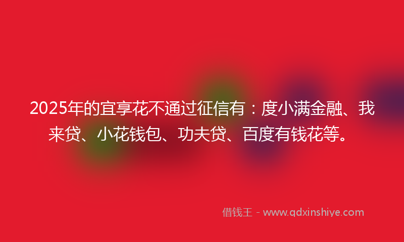 2025年的宜享花不通过征信有：度小满金融、我来贷、小花钱包、功夫贷、百度有钱花等。
