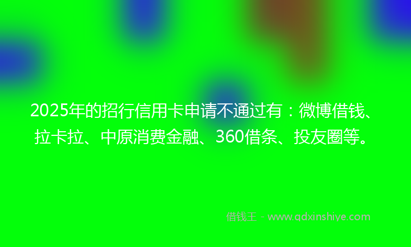 2025年的招行信用卡申请不通过有：微博借钱、拉卡拉、中原消费金融、360借条、投友圈等。