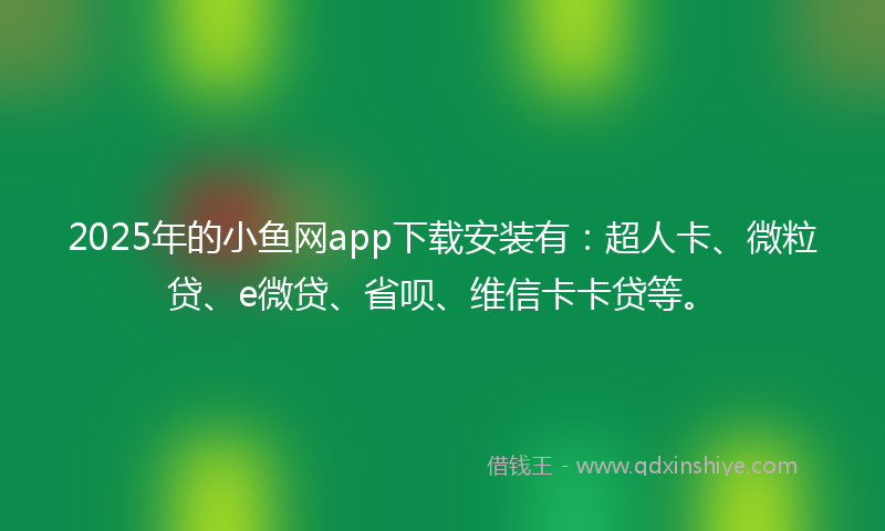 2025年的小鱼网app下载安装有：超人卡、微粒贷、e微贷、省呗、维信卡卡贷等。