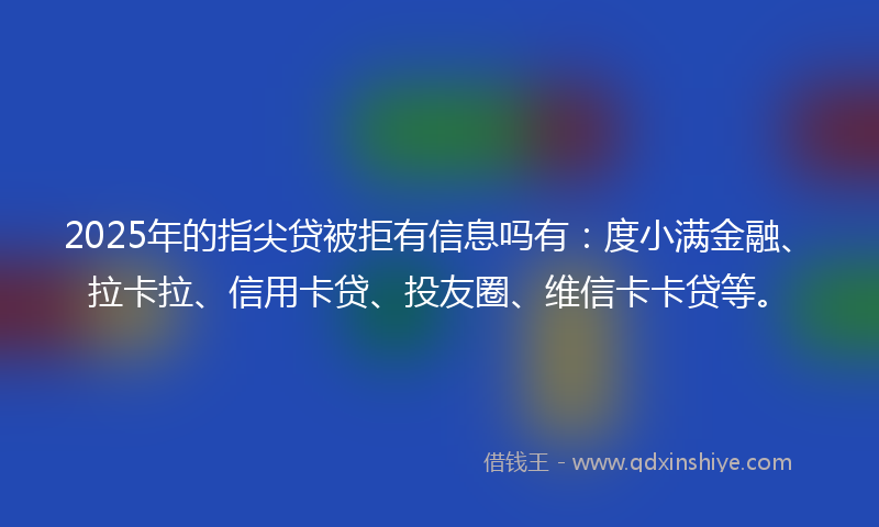 2025年的指尖贷被拒有信息吗有：度小满金融、拉卡拉、信用卡贷、投友圈、维信卡卡贷等。