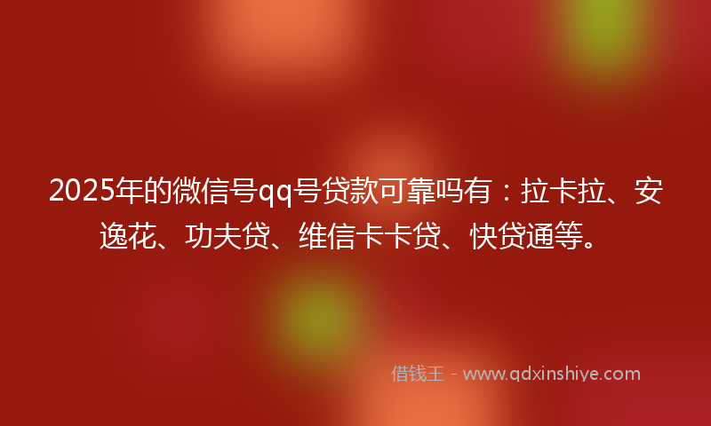 2025年的微信号qq号贷款可靠吗有：拉卡拉、安逸花、功夫贷、维信卡卡贷、快贷通等。