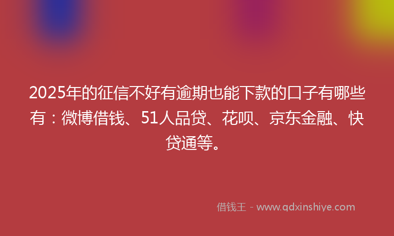 2025年的征信不好有逾期也能下款的口子有哪些有：微博借钱、51人品贷、花呗、京东金融、快贷通等。