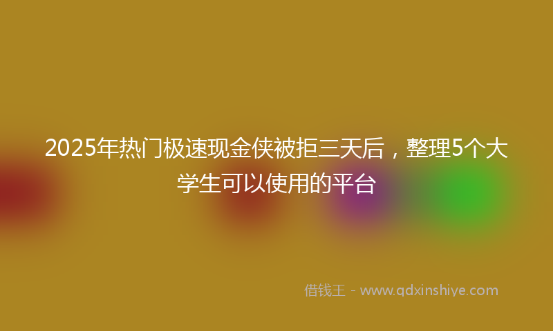 2025年热门极速现金侠被拒三天后，整理5个大学生可以使用的平台