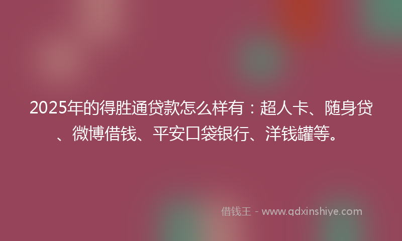 2025年的得胜通贷款怎么样有：超人卡、随身贷、微博借钱、平安口袋银行、洋钱罐等。