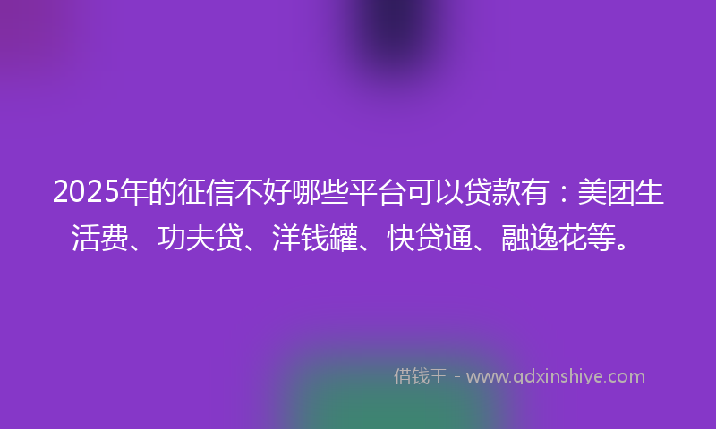 2025年的征信不好哪些平台可以贷款有：美团生活费、功夫贷、洋钱罐、快贷通、融逸花等。