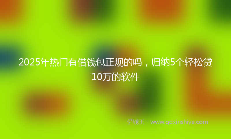 2025年热门有借钱包正规的吗，归纳5个轻松贷10万的软件