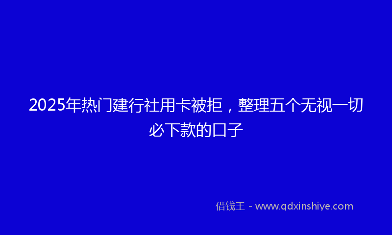 2025年热门建行社用卡被拒，整理五个无视一切必下款的口子