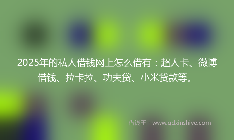 2025年的私人借钱网上怎么借有:超人卡、微博借钱、拉卡拉、功夫贷、小米贷款等。