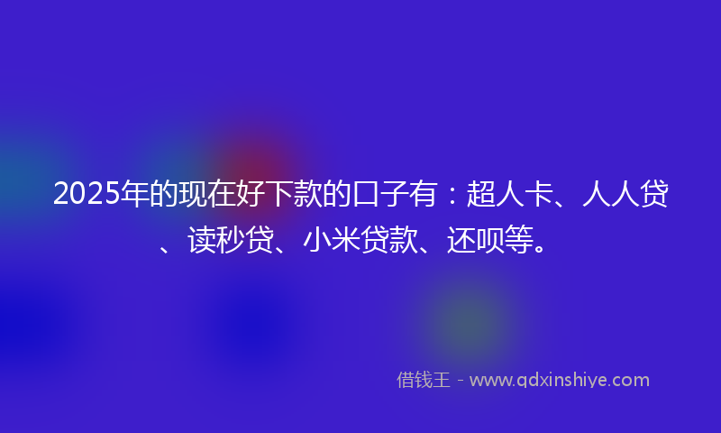 2025年的现在好下款的口子有：超人卡、人人贷、读秒贷、小米贷款、还呗等。
