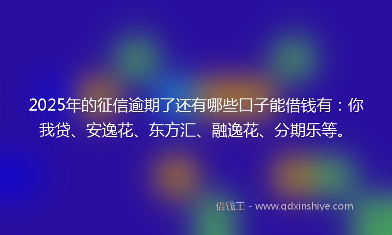 2025年的征信逾期了还有哪些口子能借钱有:你我贷、安逸花、东方汇、融逸花、分期乐等。