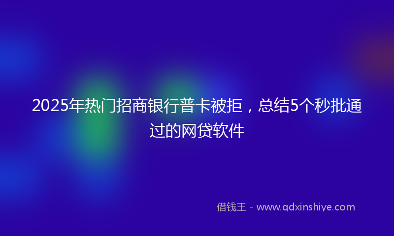 2025年热门招商银行普卡被拒，总结5个秒批通过的网贷软件