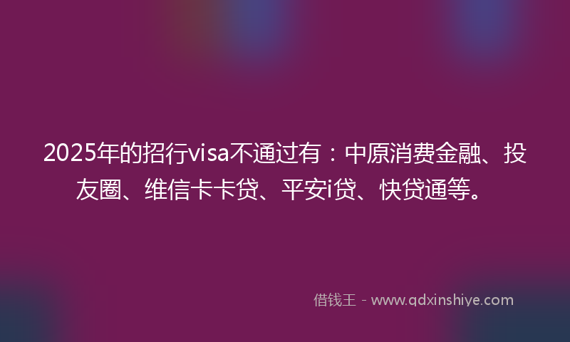 2025年的招行visa不通过有：中原消费金融、投友圈、维信卡卡贷、平安i贷、快贷通等。