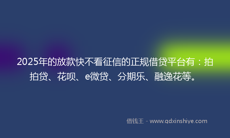 2025年的放款快不看征信的正规借贷平台有：拍拍贷、花呗、e微贷、分期乐、融逸花等。