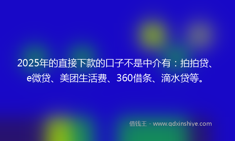 2025年的直接下款的口子不是中介有:拍拍贷、e微贷、美团生活费、360借条、滴水贷等。
