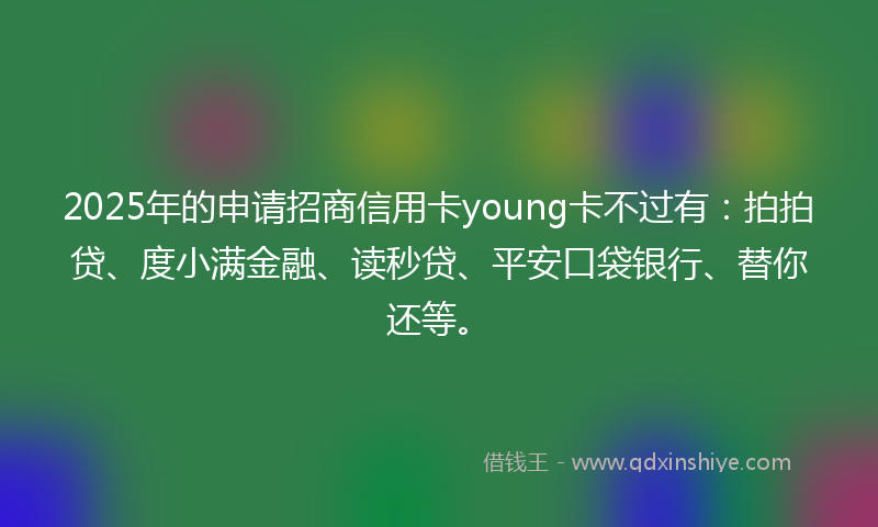 2025年的申请招商信用卡young卡不过有：拍拍贷、度小满金融、读秒贷、平安口袋银行、替你还等。
