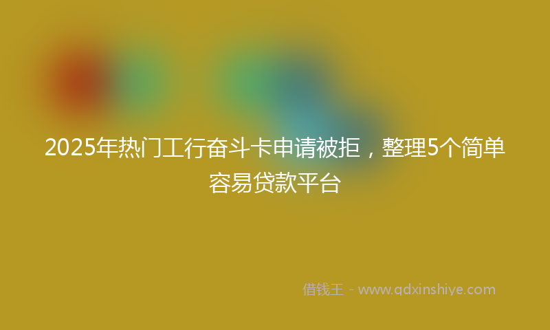 2025年热门工行奋斗卡申请被拒，整理5个简单容易贷款平台