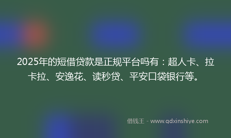 2025年的短借贷款是正规平台吗有：超人卡、拉卡拉、安逸花、读秒贷、平安口袋银行等。