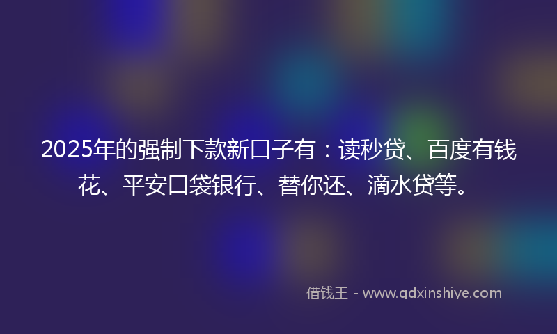 2025年的强制下款新口子有：读秒贷、百度有钱花、平安口袋银行、替你还、滴水贷等。