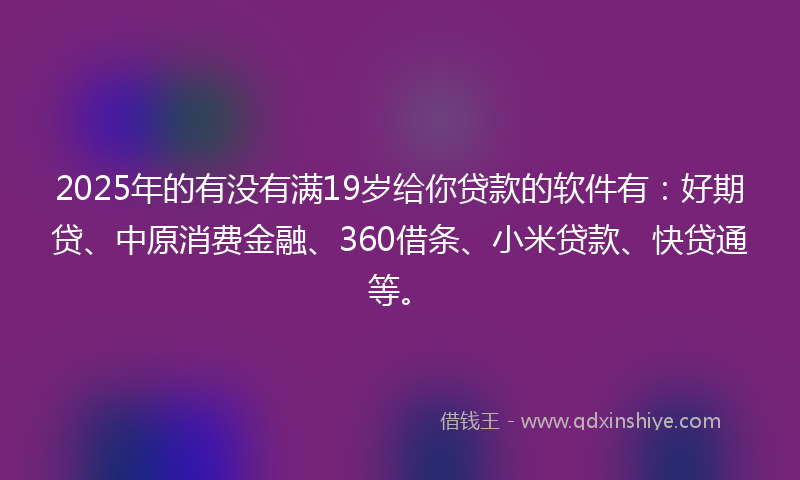 2025年的有没有满19岁给你贷款的软件有：好期贷、中原消费金融、360借条、小米贷款、快贷通等。