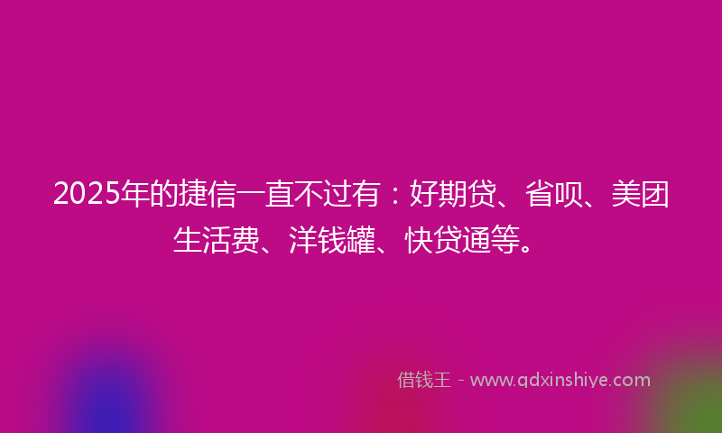 2025年的捷信一直不过有：好期贷、省呗、美团生活费、洋钱罐、快贷通等。