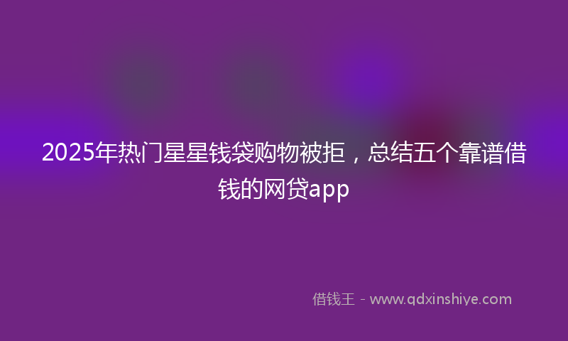 2025年热门星星钱袋购物被拒，总结五个靠谱借钱的网贷app