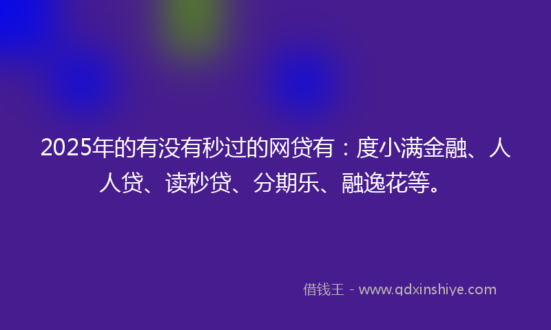 2025年的有没有秒过的网贷有：度小满金融、人人贷、读秒贷、分期乐、融逸花等。