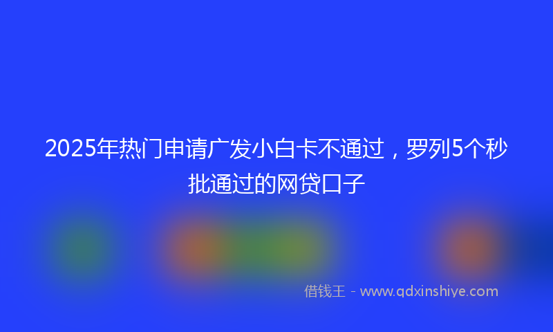 2025年热门申请广发小白卡不通过，罗列5个秒批通过的网贷口子