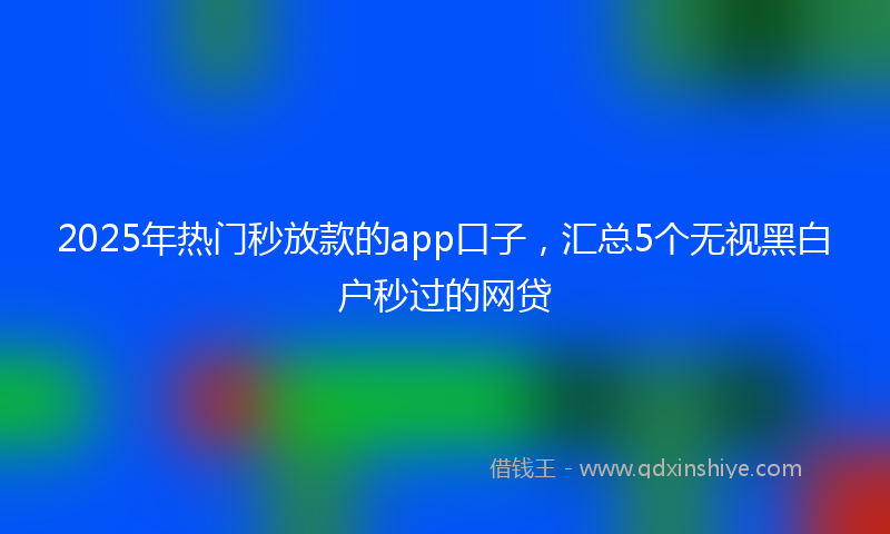 2025年热门秒放款的app口子，汇总5个无视黑白户秒过的网贷