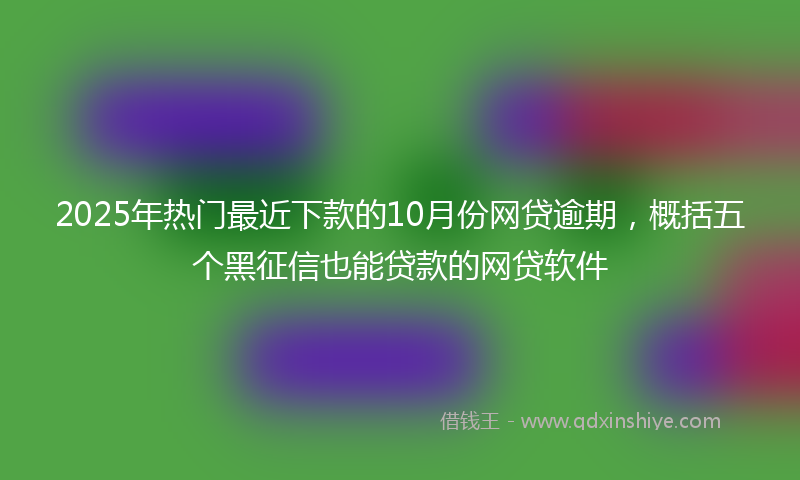 2025年热门最近下款的10月份网贷逾期，概括五个黑征信也能贷款的网贷软件