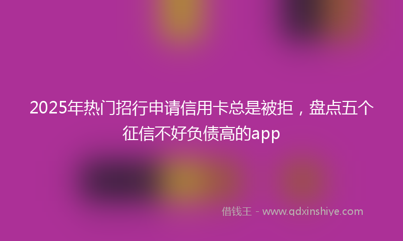 2025年热门招行申请信用卡总是被拒，盘点五个征信不好负债高的app
