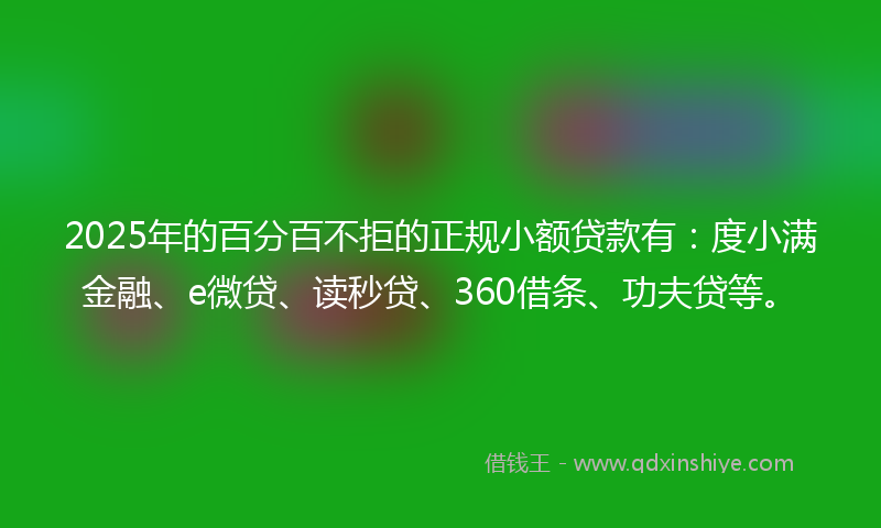 2025年的百分百不拒的正规小额贷款有：度小满金融、e微贷、读秒贷、360借条、功夫贷等。