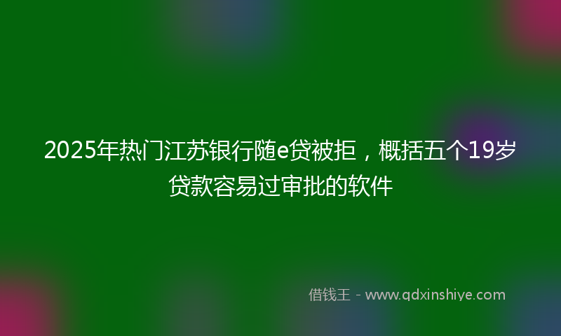 2025年热门江苏银行随e贷被拒，概括五个19岁贷款容易过审批的软件