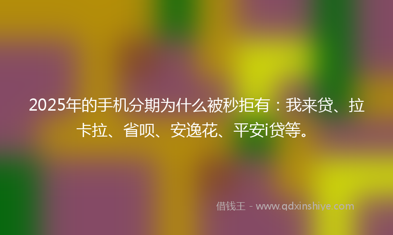 2025年的手机分期为什么被秒拒有：我来贷、拉卡拉、省呗、安逸花、平安i贷等。