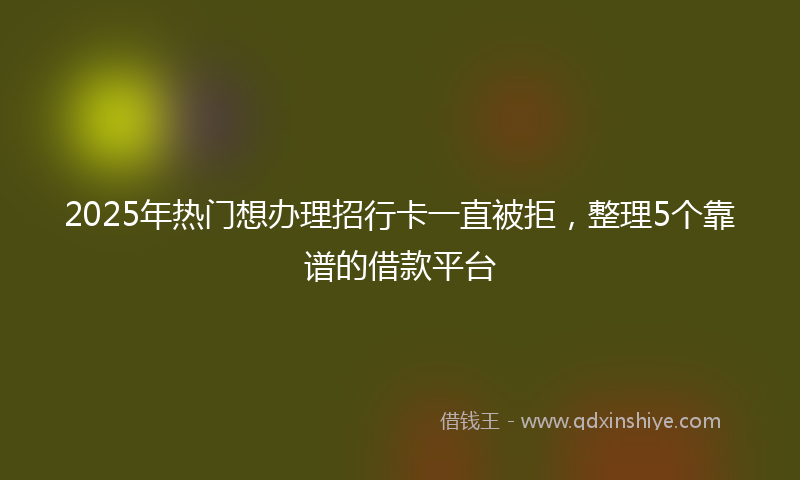 2025年热门想办理招行卡一直被拒，整理5个靠谱的借款平台