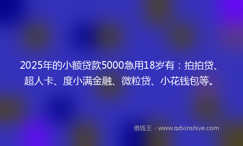 2025年的小额贷款5000急用18岁有：拍拍贷、超人卡、度小满金融、微粒贷、小花钱包等。