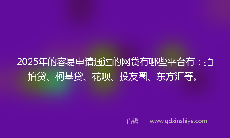 2025年的容易申请通过的网贷有哪些平台有：拍拍贷、柯基贷、花呗、投友圈、东方汇等。