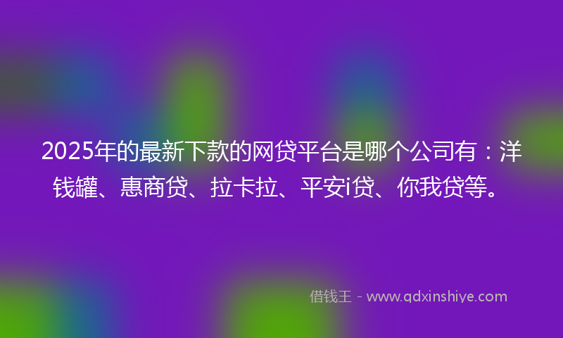 2025年的最新下款的网贷平台是哪个公司有：洋钱罐、惠商贷、拉卡拉、平安i贷、你我贷等。