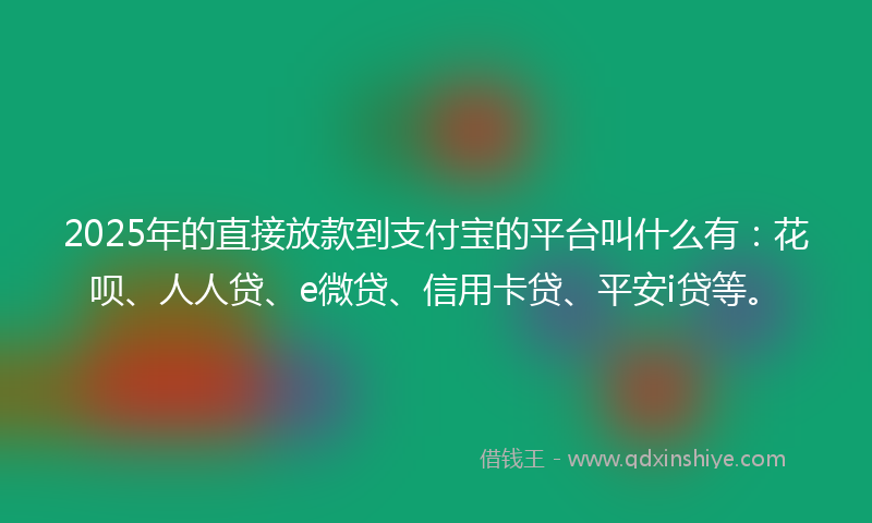 2025年的直接放款到支付宝的平台叫什么有：花呗、人人贷、e微贷、信用卡贷、平安i贷等。