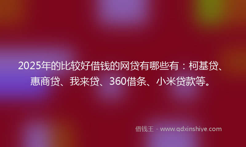 2025年的比较好借钱的网贷有哪些有：柯基贷、惠商贷、我来贷、360借条、小米贷款等。