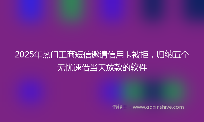 2025年热门工商短信邀请信用卡被拒，归纳五个无忧速借当天放款的软件