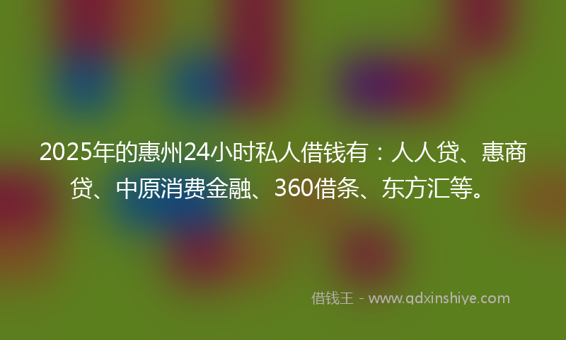 2025年的惠州24小时私人借钱有：人人贷、惠商贷、中原消费金融、360借条、东方汇等。