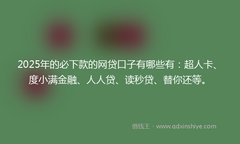 2025年的必下款的网贷口子有哪些有：超人卡、度小满金融、人人贷、读秒贷、替你还等。