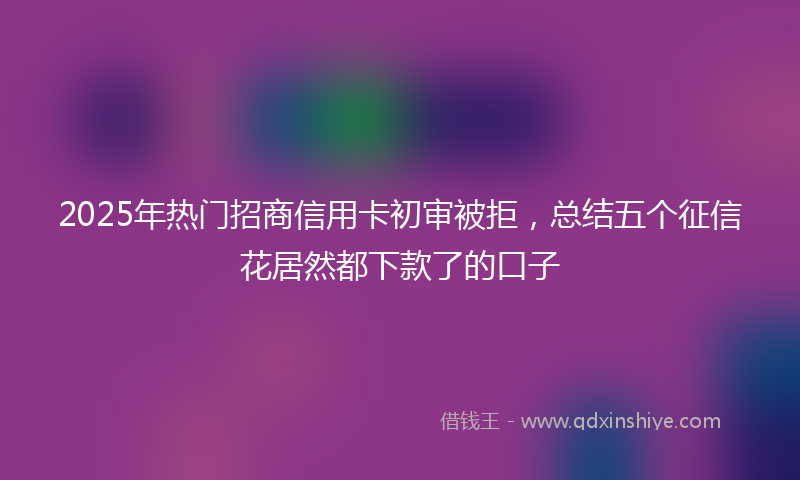 2025年热门招商信用卡初审被拒，总结五个征信花居然都下款了的口子