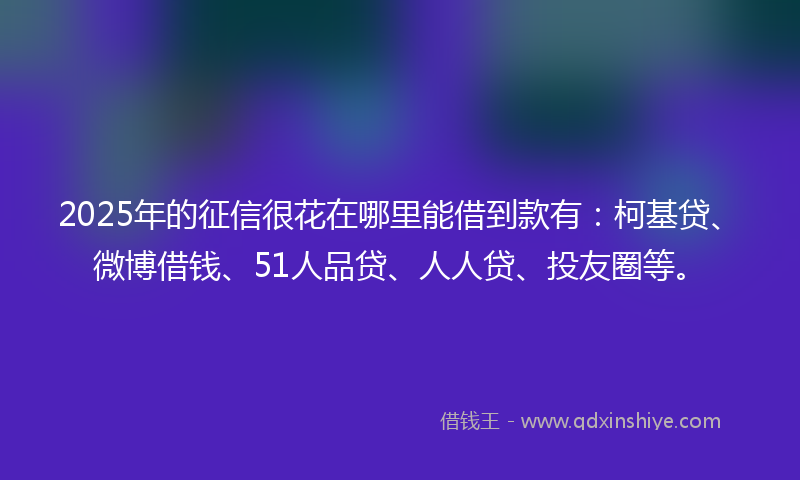 2025年的征信很花在哪里能借到款有:柯基贷、微博借钱、51人品贷、人人贷、投友圈等。